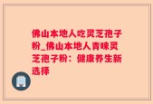 佛山本地人吃灵芝孢子粉_佛山本地人青睐灵芝孢子粉：健康养生新选择