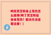 喝完灵芝粉身上发热怎么回事(喝了灵芝粉后身体发热？解决方法请看这里！)