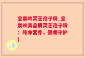 宝泉岭灵芝孢子粉_宝泉岭高品质灵芝孢子粉：纯净营养，健康守护)