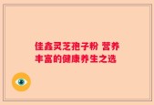 佳鑫灵芝孢子粉 营养丰富的健康养生之选