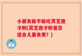 小朋友能不能吃灵芝孢子粉(灵芝孢子粉是否适合儿童食用？)