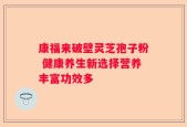 康福来破壁灵芝孢子粉 健康养生新选择营养丰富功效多