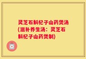 灵芝石斛杞子山药煲汤(滋补养生汤：灵芝石斛杞子山药煲制)