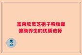 富莱欣灵芝孢子粉胶囊 健康养生的优质选择