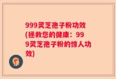 999灵芝孢子粉功效(拯救您的健康：999灵芝孢子粉的惊人功效)