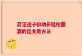 灵芝孢子粉助你轻松醒酒的佳食用方法