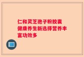 仁和灵芝孢子粉胶囊 健康养生新选择营养丰富功效多