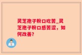 灵芝孢子粉口吃苦_灵芝孢子粉口感苦涩，如何改善？