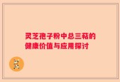 灵芝孢子粉中总三萜的健康价值与应用探讨