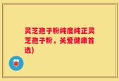 灵芝孢子粉纯度纯正灵芝孢子粉，关爱健康首选)
