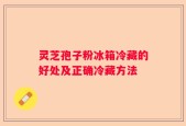 灵芝孢子粉冰箱冷藏的好处及正确冷藏方法