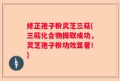 修正孢子粉灵芝三萜(三萜化合物提取成功，灵芝孢子粉功效显著！)