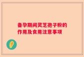 备孕期间灵芝孢子粉的作用及食用注意事项