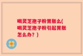 喝灵芝孢子粉胃胀么(喝灵芝孢子粉引起胃胀怎么办？)
