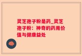 灵芝孢子粉是药_灵芝孢子粉：神奇的药用价值与健康益处