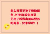 怎么用灵芝孢子粉做面条 小视频(教你用灵芝孢子粉做出美味营养的面条，快来学吧！)
