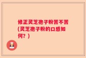 修正灵芝孢子粉苦不苦(灵芝孢子粉的口感如何？)