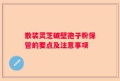 散装灵芝破壁孢子粉保管的要点及注意事项