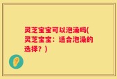 灵芝宝宝可以泡澡吗(灵芝宝宝：适合泡澡的选择？)