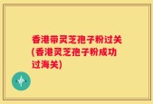 香港带灵芝孢子粉过关(香港灵芝孢子粉成功过海关)