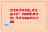 灵芝孢子粉证件_灵芝孢子粉：全面解析其功效、使用方法及购买指南)