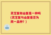 灵芝蟹和山蟹是一种吗(灵芝蟹与山蟹是否为同一品种？)