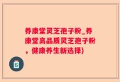 养康堂灵芝孢子粉_养康堂高品质灵芝孢子粉，健康养生新选择)