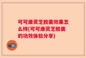 可可康灵芝胶囊效果怎么样(可可康灵芝胶囊的功效体验分享)