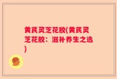 黄芪灵芝花胶(黄芪灵芝花胶：滋补养生之选)
