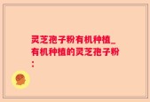 灵芝孢子粉有机种植_有机种植的灵芝孢子粉：