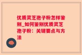 优质灵芝孢子粉怎样鉴别_如何鉴别优质灵芝孢子粉：关键要点与方法
