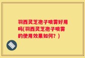 羽西灵芝孢子喷雾好用吗(羽西灵芝孢子喷雾的使用效果如何？)