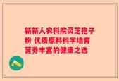 新新人农科院灵芝孢子粉 优质原料科学培育营养丰富的健康之选