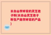 长白山李婷家的灵芝孢子粉(长白山灵芝孢子粉生产商李婷家的产品)