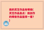 我的灵芝作品有哪些(灵芝作品盘点：我创作的哪些作品值得一看？)