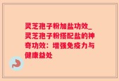灵芝孢子粉加盐功效_灵芝孢子粉搭配盐的神奇功效：增强免疫力与健康益处