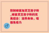 熬制蜂蜜加灵芝孢子粉_蜂蜜灵芝孢子粉的完美结合：滋养身体，增强免疫力