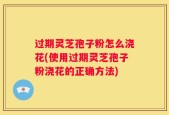 过期灵芝孢子粉怎么浇花(使用过期灵芝孢子粉浇花的正确方法)