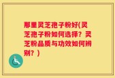 那里灵芝孢子粉好(灵芝孢子粉如何选择？灵芝粉品质与功效如何辨别？)