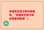 幸福灵芝孢子粉价格查询_“幸福灵芝孢子粉价格查询指南”)