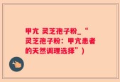 甲亢 灵芝孢子粉_“灵芝孢子粉：甲亢患者的天然调理选择”)