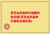 灵芝山药品种介绍图片及价格(灵芝山药品种介绍及价格比较)