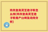 玖玖登高灵芝孢子粉怎么样(玖玖登高灵芝孢子粉用户口碑及功效分析)