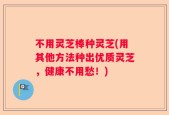 不用灵芝棒种灵芝(用其他方法种出优质灵芝，健康不用愁！)