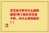 灵芝孢子粉为什么越喝越苦(喝了越多灵芝孢子粉，为什么苦味越浓？)
