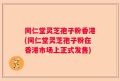同仁堂灵芝孢子粉香港(同仁堂灵芝孢子粉在香港市场上正式发售)
