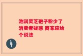 池润灵芝孢子粉少了 消费者疑惑 商家应给个说法