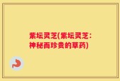 紫坛灵芝(紫坛灵芝：神秘而珍贵的草药)