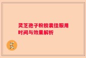 灵芝孢子粉胶囊佳服用时间与效果解析