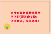 吃什么能化痰祛湿灵芝孢子粉(灵芝孢子粉：化痰祛湿，改善体质)